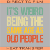 It's Weird Being the Same Age as Old People | Ready to Press Heat Transfer 11" x 11"